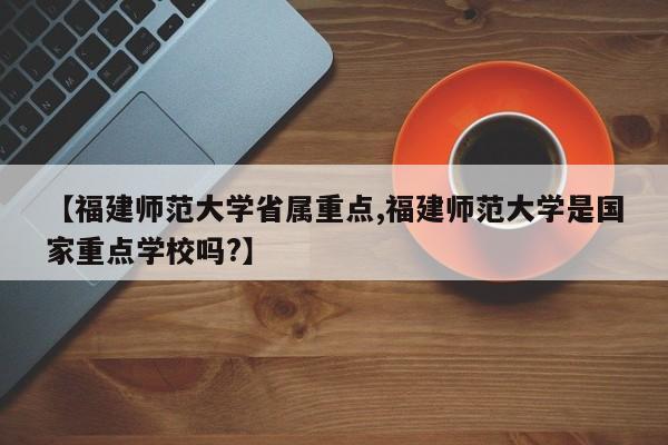 【福建师范大学省属重点,福建师范大学是国家重点学校吗?】