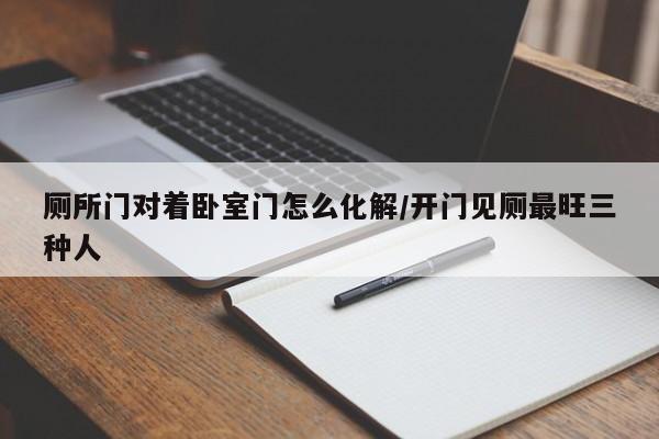 厕所门对着卧室门怎么化解/开门见厕最旺三种人