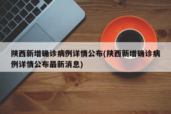陕西新增确诊病例详情公布(陕西新增确诊病例详情公布最新消息)