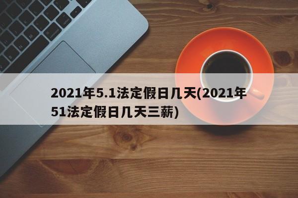 2021年5.1法定假日几天(2021年51法定假日几天三薪)