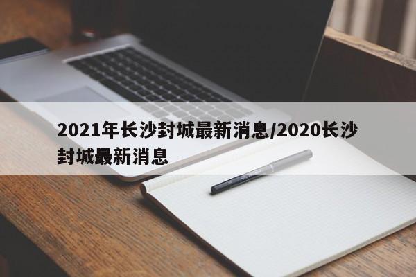 2021年长沙封城最新消息/2020长沙封城最新消息