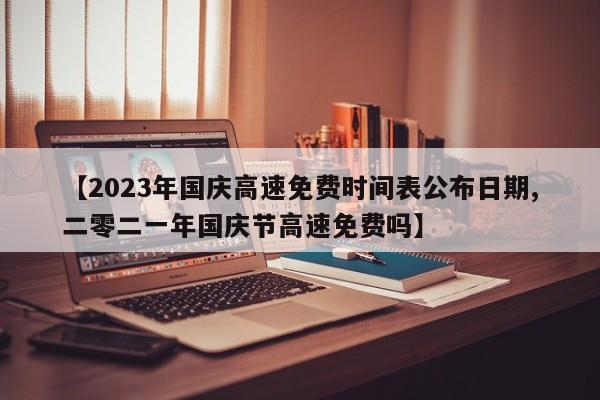 【2023年国庆高速免费时间表公布日期,二零二一年国庆节高速免费吗】