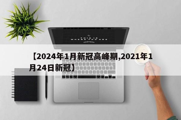 【2024年1月新冠高峰期,2021年1月24日新冠】