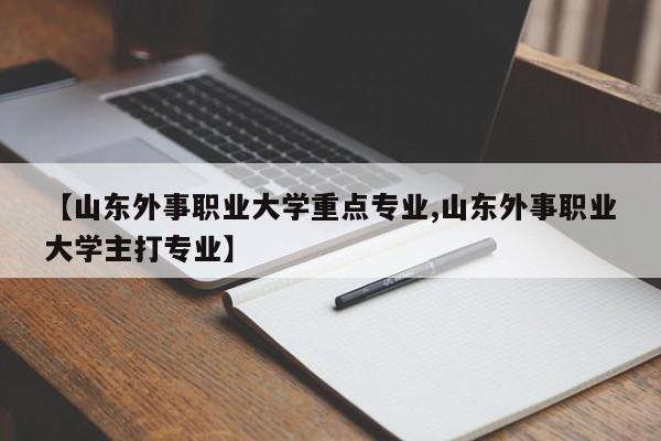 【山东外事职业大学重点专业,山东外事职业大学主打专业】