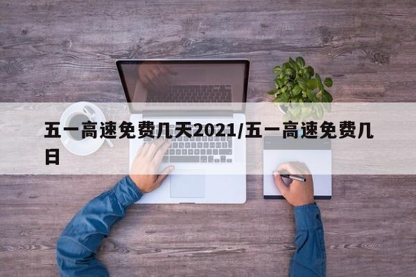 五一高速免费几天2021/五一高速免费几日