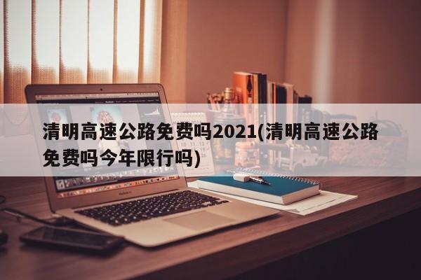 清明高速公路免费吗2021(清明高速公路免费吗今年限行吗)