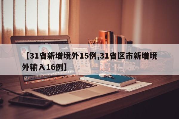 【31省新增境外15例,31省区市新增境外输入16例】