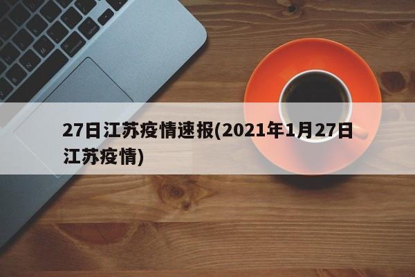 27日江苏疫情速报(2021年1月27日江苏疫情)