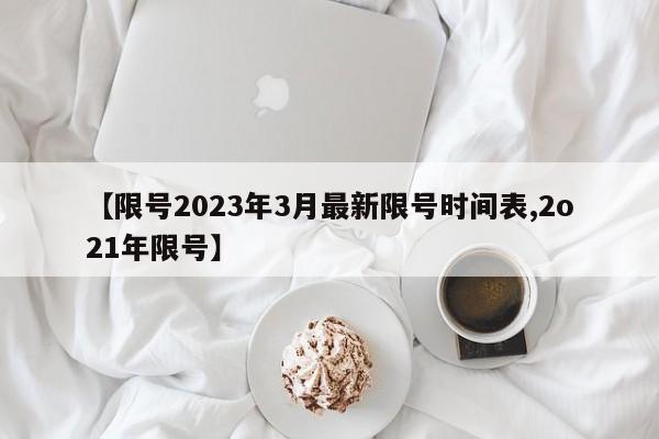 【限号2023年3月最新限号时间表,2o21年限号】