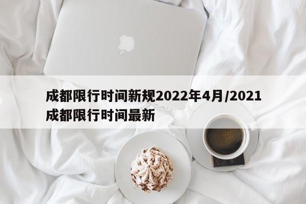 成都限行时间新规2022年4月/2021成都限行时间最新