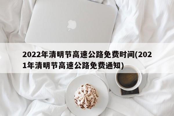2022年清明节高速公路免费时间(2021年清明节高速公路免费通知)