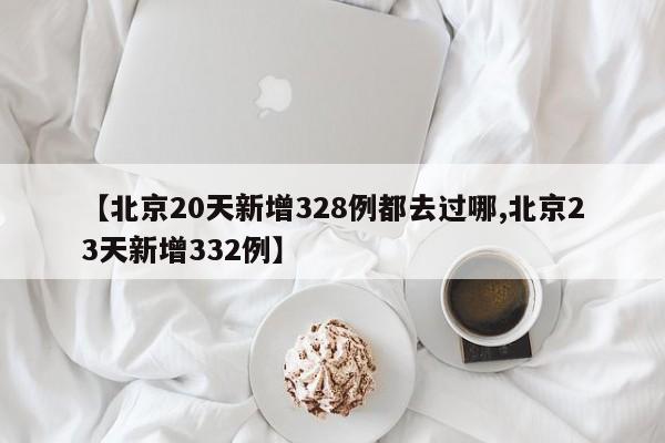 【北京20天新增328例都去过哪,北京23天新增332例】