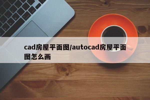 cad房屋平面图/autocad房屋平面图怎么画