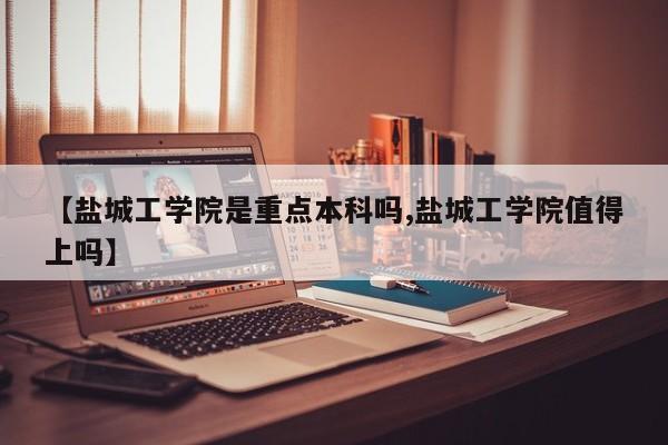 【盐城工学院是重点本科吗,盐城工学院值得上吗】