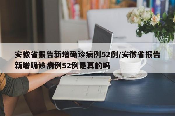 安徽省报告新增确诊病例52例/安徽省报告新增确诊病例52例是真的吗