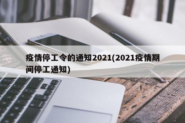 疫情停工令的通知2021(2021疫情期间停工通知)