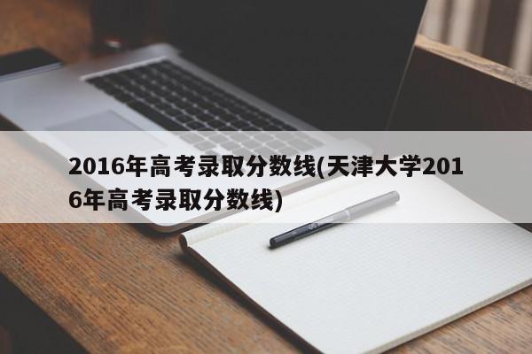 2016年高考录取分数线(天津大学2016年高考录取分数线)