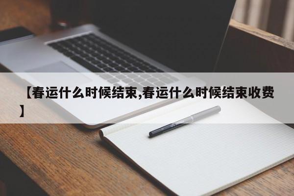 【春运什么时候结束,春运什么时候结束收费】