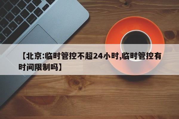 【北京:临时管控不超24小时,临时管控有时间限制吗】