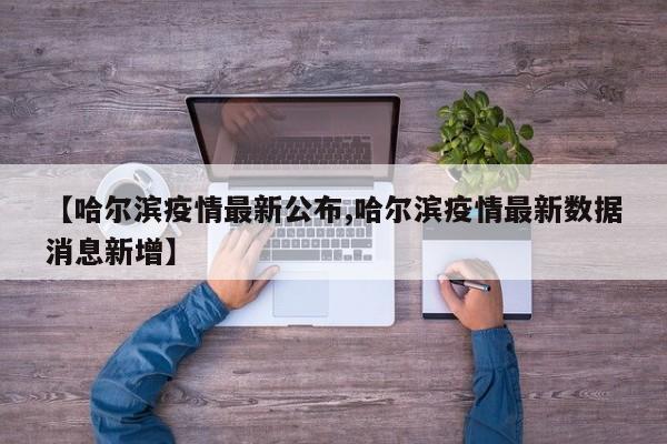 【哈尔滨疫情最新公布,哈尔滨疫情最新数据消息新增】
