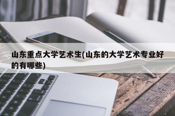 山东重点大学艺术生(山东的大学艺术专业好的有哪些)