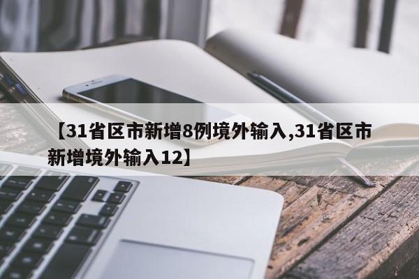 【31省区市新增8例境外输入,31省区市新增境外输入12】