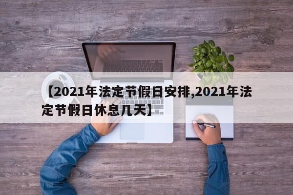 【2021年法定节假日安排,2021年法定节假日休息几天】