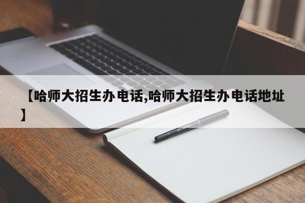 【哈师大招生办电话,哈师大招生办电话地址】