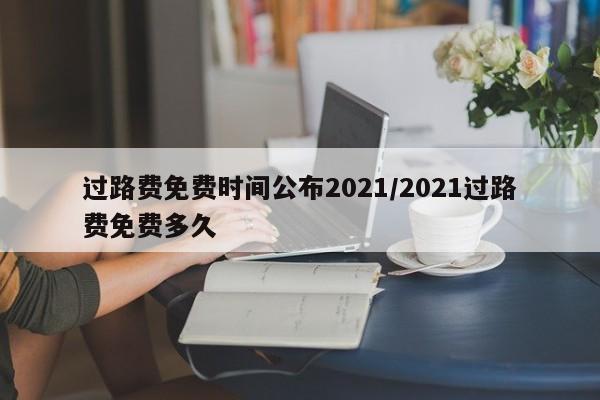 过路费免费时间公布2021/2021过路费免费多久