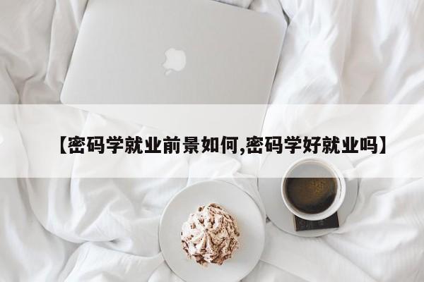 【密码学就业前景如何,密码学好就业吗】