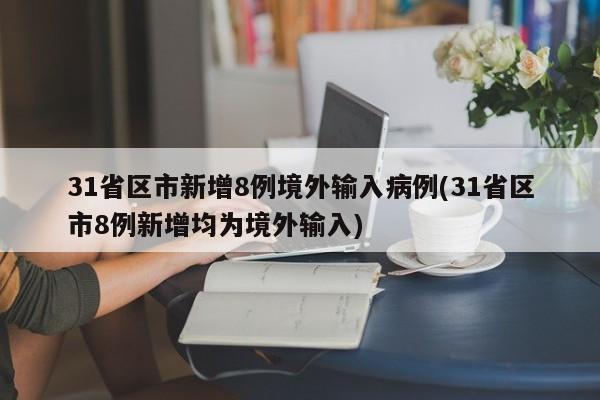 31省区市新增8例境外输入病例(31省区市8例新增均为境外输入)