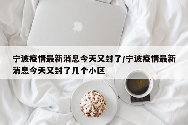 宁波疫情最新消息今天又封了/宁波疫情最新消息今天又封了几个小区