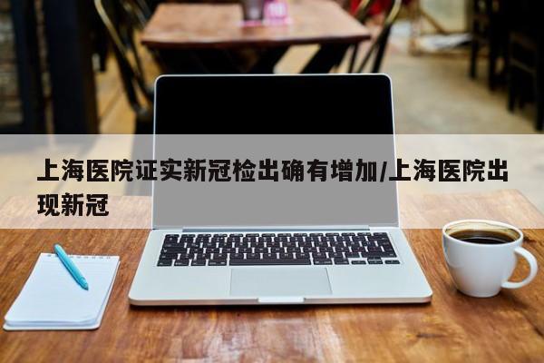上海医院证实新冠检出确有增加/上海医院出现新冠