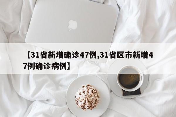 【31省新增确诊47例,31省区市新增47例确诊病例】
