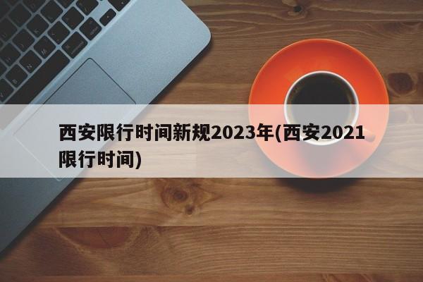 西安限行时间新规2023年(西安2021限行时间)