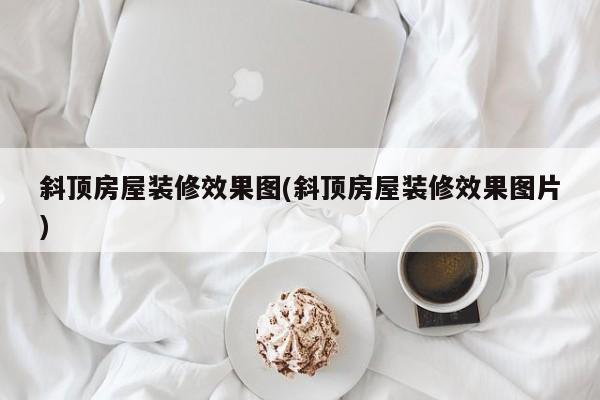 斜顶房屋装修效果图(斜顶房屋装修效果图片)