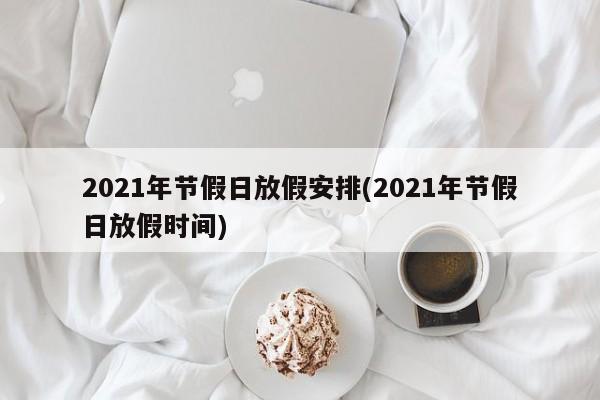 2021年节假日放假安排(2021年节假日放假时间)