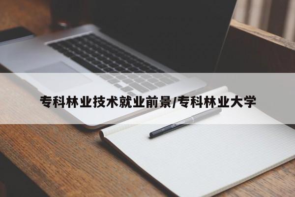 专科林业技术就业前景/专科林业大学
