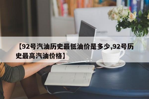 【92号汽油历史最低油价是多少,92号历史最高汽油价格】