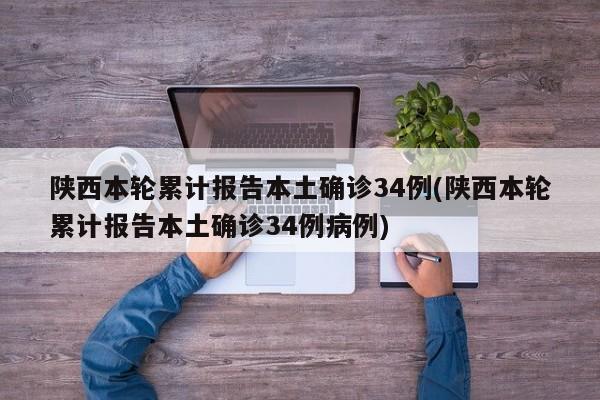 陕西本轮累计报告本土确诊34例(陕西本轮累计报告本土确诊34例病例)