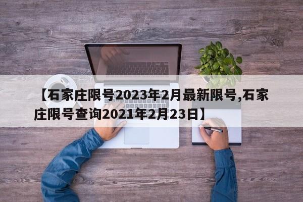 【石家庄限号2023年2月最新限号,石家庄限号查询2021年2月23日】