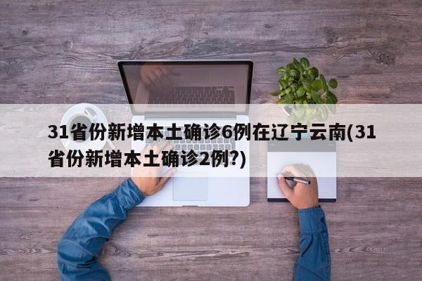 31省份新增本土确诊6例在辽宁云南(31省份新增本土确诊2例?)