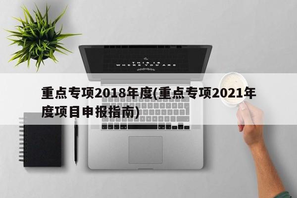 重点专项2018年度(重点专项2021年度项目申报指南)