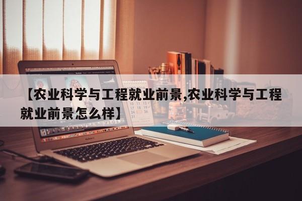 【农业科学与工程就业前景,农业科学与工程就业前景怎么样】