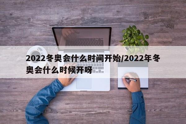 2022冬奥会什么时间开始/2022年冬奥会什么时候开呀