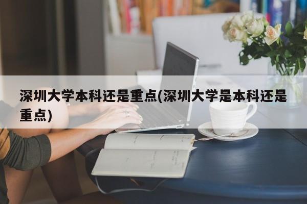 深圳大学本科还是重点(深圳大学是本科还是重点)