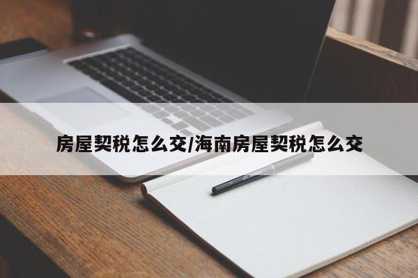 房屋契税怎么交/海南房屋契税怎么交