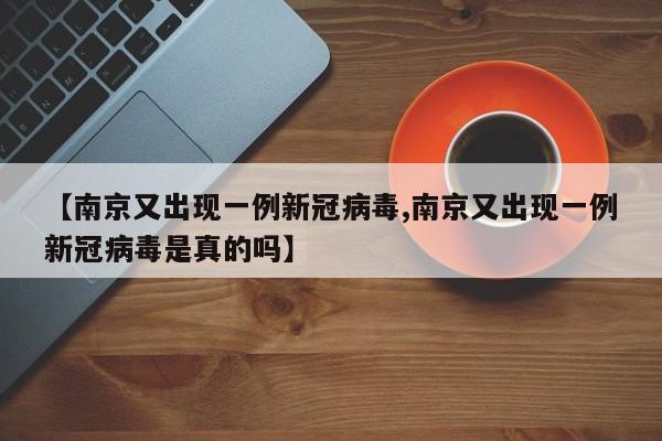 【南京又出现一例新冠病毒,南京又出现一例新冠病毒是真的吗】