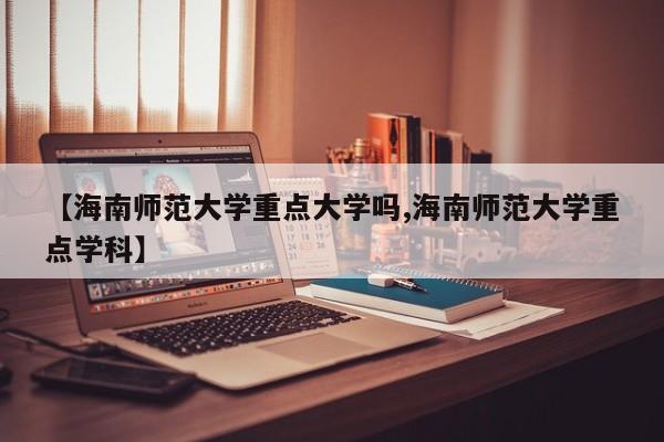 【海南师范大学重点大学吗,海南师范大学重点学科】