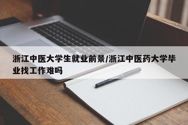 浙江中医大学生就业前景/浙江中医药大学毕业找工作难吗